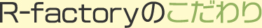 R-factoryのこだわり