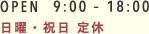 OPEN 9:00 - 18:00 日曜・祝日 定休